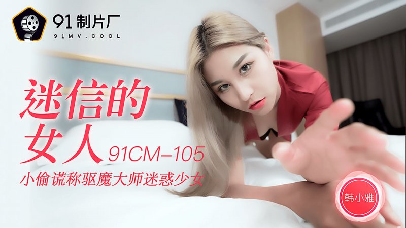 91CM-105.韩小雅.迷信的女人.小偷谎称驱魔大师迷惑少女.91制片厂.果冻传媒