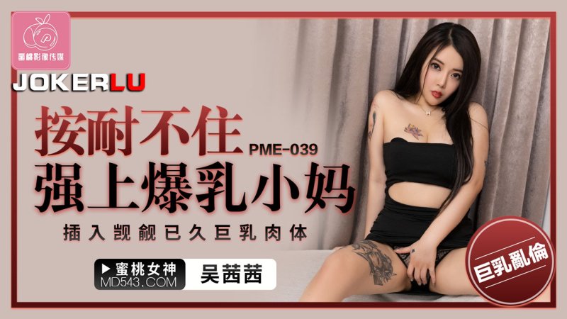  PME-039 吴茜茜 按耐不住强上爆乳小妈 插入觊觎已久巨乳肉体 蜜桃影像传媒