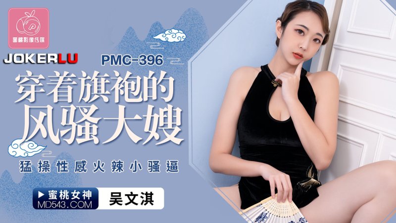  PMC-396 吴文淇 穿着旗袍的风骚大嫂 猛操性感火辣小骚逼 蜜桃影像传媒