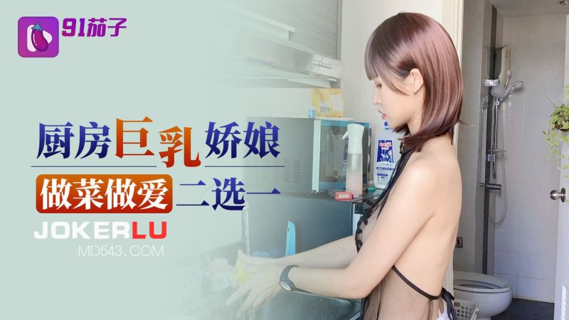  91茄子 厨房巨乳娇娘做菜做爱二选一