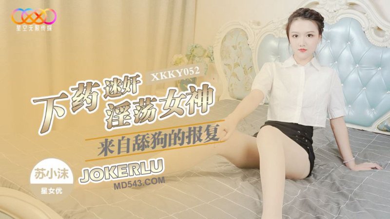  XKKY052 苏小沫 来自舔狗的报复 下药迷奸淫荡女神 星空无限传媒